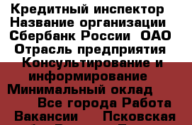 Кредитный инспектор › Название организации ­ Сбербанк России, ОАО › Отрасль предприятия ­ Консультирование и информирование › Минимальный оклад ­ 45 000 - Все города Работа » Вакансии   . Псковская обл.,Великие Луки г.